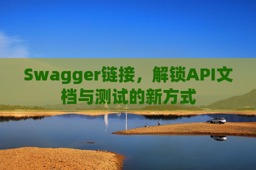 Swagger链接，解锁API文档与测试的新方式